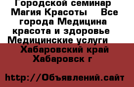 Городской семинар “Магия Красоты“ - Все города Медицина, красота и здоровье » Медицинские услуги   . Хабаровский край,Хабаровск г.